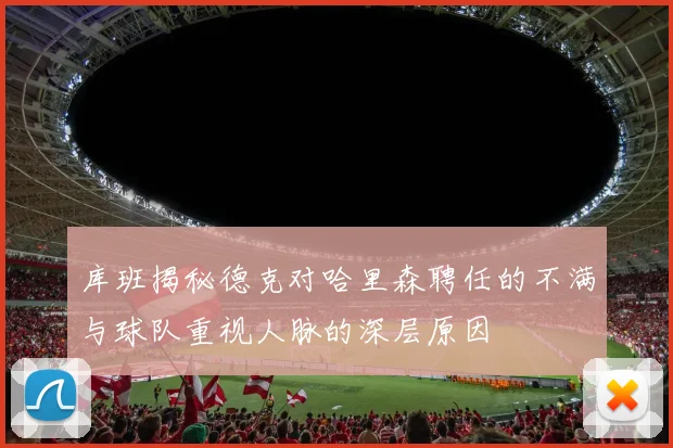 库班揭秘德克对哈里森聘任的不满与球队重视人脉的深层原因