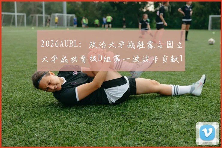 2026AUBL：政治大学战胜蒙古国立大学成功晋级D组第一波波卡贡献15分12篮板